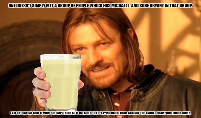 One Does Not Simply Meme | ONE DOESN'T SIMPLY MET A GROUP OF PEOPLE WHICH HAS MICHAEL J. AND KOBE BRYANT IN THAT GROUP. I AM NOT SAYING THAT IT WON'T BE HAPPENING AS IT IS EASIER THAT PLAYING BASKETBALL AGAINST THE ANNUAL CHAMPION LEBRON JAMES. | image tagged in memes,thanos impossible,legends | made w/ Imgflip meme maker