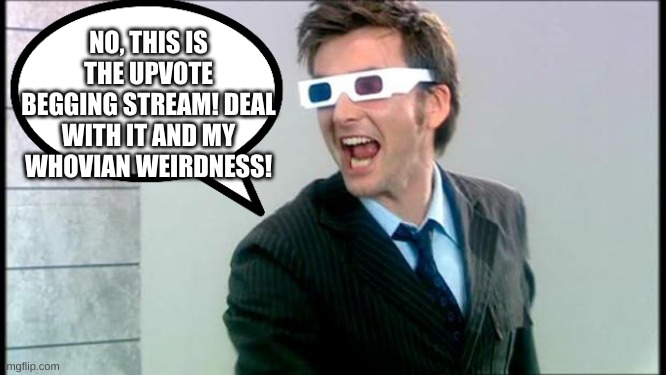 posted this comment earlier and almost died laughing | NO, THIS IS THE UPVOTE BEGGING STREAM! DEAL WITH IT AND MY WHOVIAN WEIRDNESS! | image tagged in 10th doctor 3d glasses | made w/ Imgflip meme maker