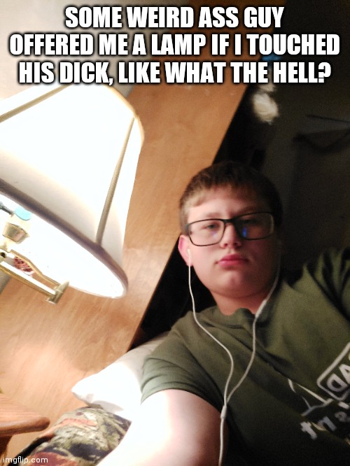 SOME WEIRD ASS GUY OFFERED ME A LAMP IF I TOUCHED HIS DICK, LIKE WHAT THE HELL? | made w/ Imgflip meme maker