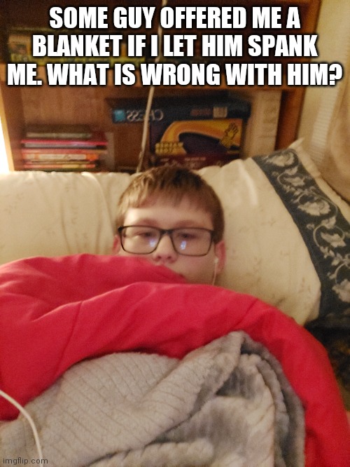 SOME GUY OFFERED ME A BLANKET IF I LET HIM SPANK ME. WHAT IS WRONG WITH HIM? | made w/ Imgflip meme maker