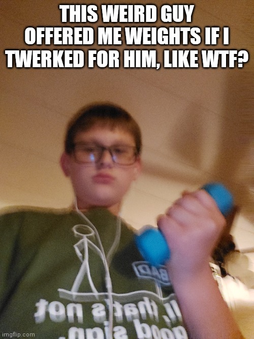 THIS WEIRD GUY OFFERED ME WEIGHTS IF I TWERKED FOR HIM, LIKE WTF? | made w/ Imgflip meme maker