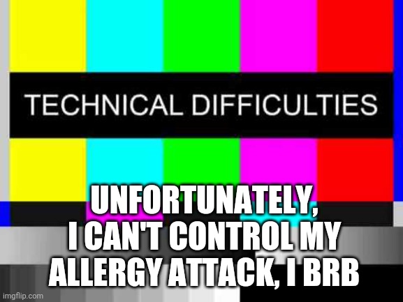 Technical Difficulties | UNFORTUNATELY, I CAN'T CONTROL MY ALLERGY ATTACK, I BRB | image tagged in technical difficulties | made w/ Imgflip meme maker