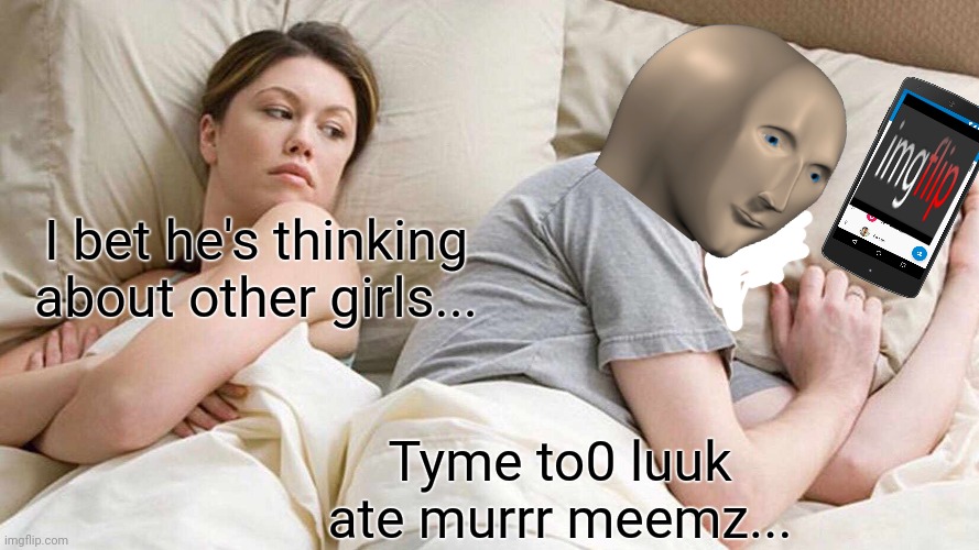 Meme time | I bet he's thinking about other girls... Tyme to0 luuk ate murrr meemz... | image tagged in memes,i bet he's thinking about other women,meme man,cell phone | made w/ Imgflip meme maker