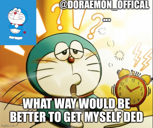 Doraemon_Official’s announcement morning version | ... WHAT WAY WOULD BE BETTER TO GET MYSELF DED | image tagged in doraemon_official s announcement morning version | made w/ Imgflip meme maker