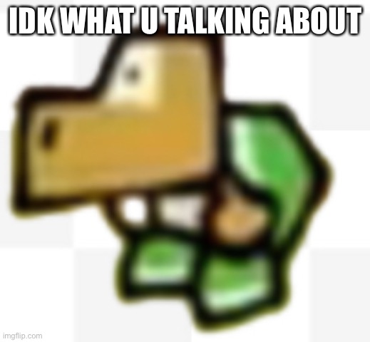 IDK WHAT TO SAY HERE | IDK WHAT U TALKING ABOUT | image tagged in idk what to say here | made w/ Imgflip meme maker