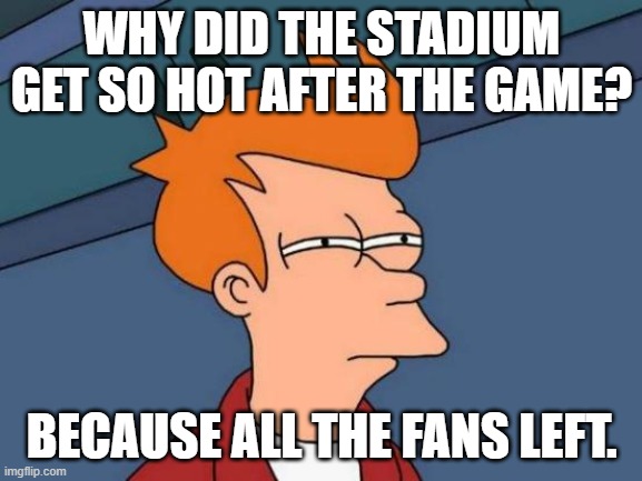 Futurama Fry Meme | WHY DID THE STADIUM GET SO HOT AFTER THE GAME? BECAUSE ALL THE FANS LEFT. | image tagged in memes,futurama fry | made w/ Imgflip meme maker