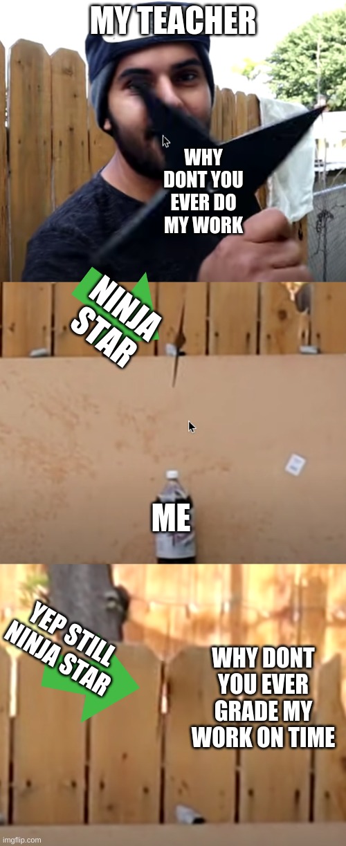 yes | MY TEACHER; WHY DONT YOU EVER DO MY WORK; NINJA STAR; ME; YEP STILL NINJA STAR; WHY DONT YOU EVER GRADE MY WORK ON TIME | image tagged in yes,bruh | made w/ Imgflip meme maker