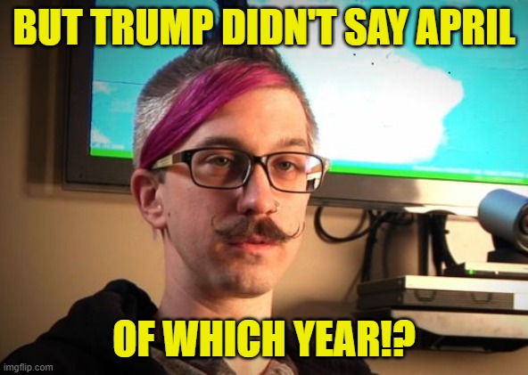 SJW Cuck | BUT TRUMP DIDN'T SAY APRIL OF WHICH YEAR!? | image tagged in sjw cuck | made w/ Imgflip meme maker