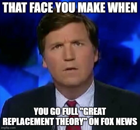 confused Tucker carlson | THAT FACE YOU MAKE WHEN; YOU GO FULL "GREAT REPLACEMENT THEORY" ON FOX NEWS | image tagged in confused tucker carlson | made w/ Imgflip meme maker