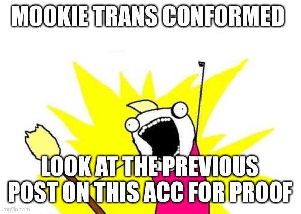 X All The Y Meme | MOOKIE TRANS CONFORMED; LOOK AT THE PREVIOUS POST ON THIS ACC FOR PROOF | image tagged in memes,x all the y | made w/ Imgflip meme maker