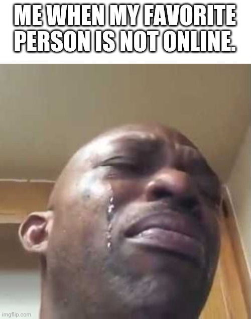 black guy crying 2 | ME WHEN MY FAVORITE PERSON IS NOT ONLINE. | image tagged in black guy crying 2 | made w/ Imgflip meme maker