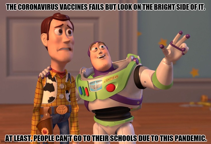 X, X Everywhere | THE CORONAVIRUS VACCINES FAILS BUT LOOK ON THE BRIGHT SIDE OF IT. AT LEAST, PEOPLE CAN'T GO TO THEIR SCHOOLS DUE TO THIS PANDEMIC. | image tagged in memes,x x everywhere,coronavirus | made w/ Imgflip meme maker