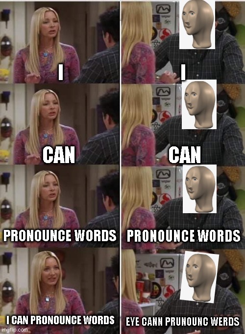 Stonks? | I; I; CAN; CAN; PRONOUNCE WORDS; PRONOUNCE WORDS; I CAN PRONOUNCE WORDS; EYE CANN PRUNOUNC WERDS | image tagged in phoebe joey | made w/ Imgflip meme maker