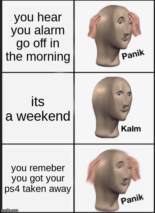 WEEKEND | you hear you alarm go off in the morning; its a weekend; you remeber you got your ps4 taken away | image tagged in memes,panik kalm panik | made w/ Imgflip meme maker