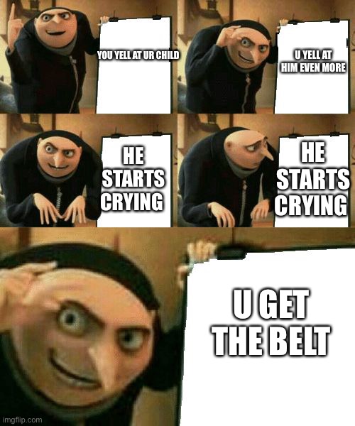 Parenting | U YELL AT HIM EVEN MORE; YOU YELL AT UR CHILD; HE STARTS CRYING; HE STARTS CRYING; U GET THE BELT | image tagged in gru's plan | made w/ Imgflip meme maker