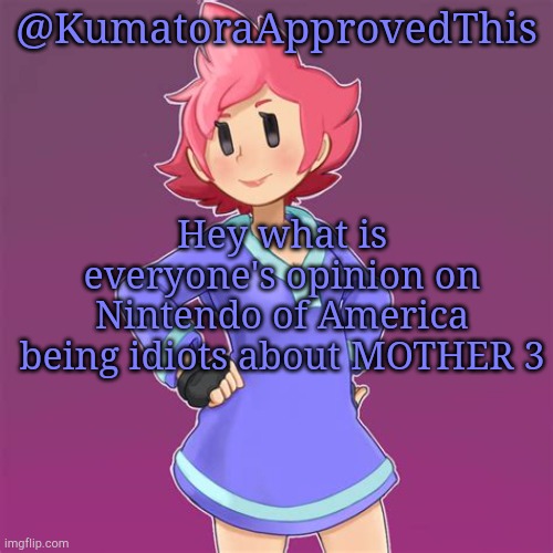 Well? Let me known in the comments. | @KumatoraApprovedThis; Hey what is everyone's opinion on Nintendo of America being idiots about MOTHER 3 | image tagged in mother 3,announcement | made w/ Imgflip meme maker