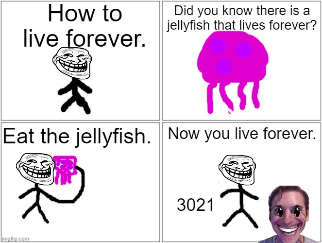 How to live forever! | How to live forever. Did you know there is a jellyfish that lives forever? Eat the jellyfish. Now you live forever. 3021 | image tagged in memes,blank comic panel 2x2,troll face,jellyfish,sus,unnecessary tags | made w/ Imgflip meme maker