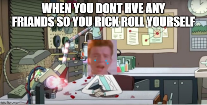 Sad Rick Astley | WHEN YOU DONT HVE ANY FRIANDS SO YOU RICK ROLL YOURSELF | image tagged in sad rick astley | made w/ Imgflip meme maker