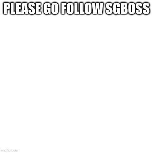 Blank Transparent Square Meme | PLEASE GO FOLLOW SGBOSS | image tagged in memes,blank transparent square | made w/ Imgflip meme maker