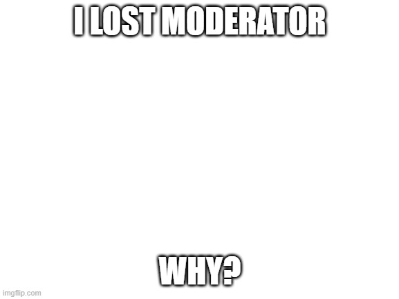 Blank White Template | I LOST MODERATOR; WHY? | image tagged in blank white template | made w/ Imgflip meme maker