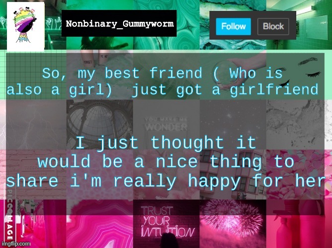 I just wanted to share :P | So, my best friend ( Who is also a girl)  just got a girlfriend; I just thought it would be a nice thing to share i'm really happy for her | image tagged in nonbinary_gummyworm announcement template | made w/ Imgflip meme maker