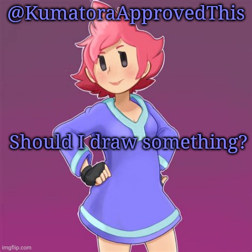 Should I draw somethimg? I'm taking suggestions! | @KumatoraApprovedThis; Should I draw something? | image tagged in request,art,announcement | made w/ Imgflip meme maker