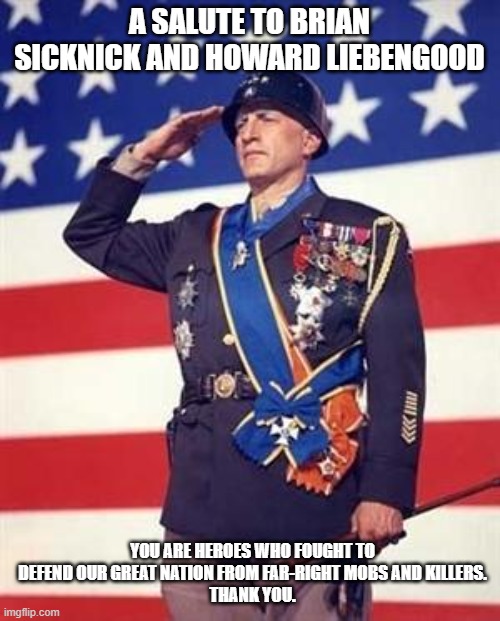 Patton Salutes You | A SALUTE TO BRIAN SICKNICK AND HOWARD LIEBENGOOD YOU ARE HEROES WHO FOUGHT TO DEFEND OUR GREAT NATION FROM FAR-RIGHT MOBS AND KILLERS.
THANK | image tagged in patton salutes you | made w/ Imgflip meme maker