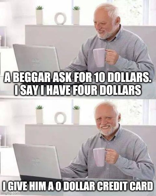 Hide the Pain Harold Meme | A BEGGAR ASK FOR 10 DOLLARS. I SAY I HAVE FOUR DOLLARS; I GIVE HIM A 0 DOLLAR CREDIT CARD | image tagged in memes,hide the pain harold | made w/ Imgflip meme maker