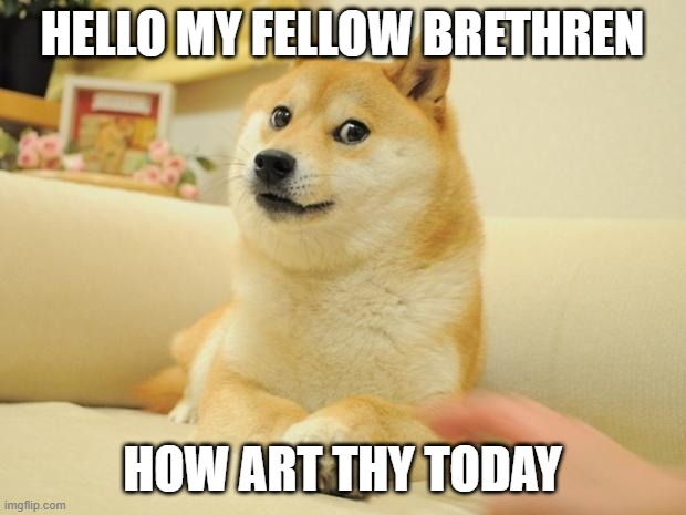 DOGE HERE | HELLO MY FELLOW BRETHREN; HOW ART THY TODAY | image tagged in memes,doge 2 | made w/ Imgflip meme maker