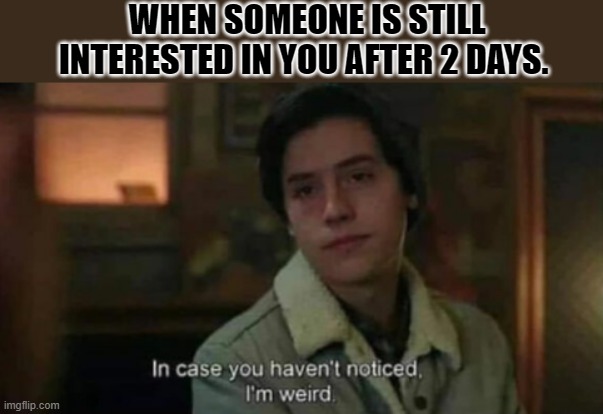 weird | WHEN SOMEONE IS STILL INTERESTED IN YOU AFTER 2 DAYS. | image tagged in weird | made w/ Imgflip meme maker