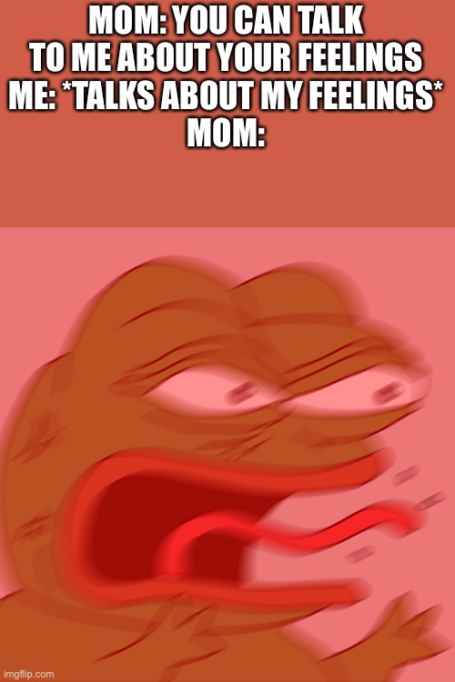 Rage Pepe | MOM: YOU CAN TALK TO ME ABOUT YOUR FEELINGS
ME: *TALKS ABOUT MY FEELINGS*
MOM: | image tagged in rage pepe | made w/ Imgflip meme maker