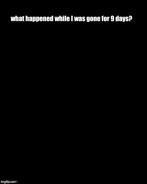 wha- | what happened while I was gone for 9 days? | image tagged in tell me | made w/ Imgflip meme maker