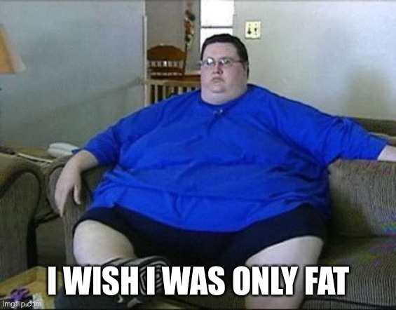 Obese Man | I WISH I WAS ONLY FAT | image tagged in obese man | made w/ Imgflip meme maker