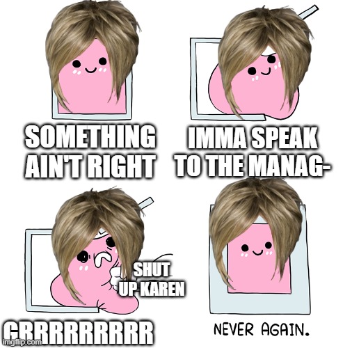 O_O Damn | IMMA SPEAK TO THE MANAG-; SOMETHING AIN'T RIGHT; SHUT UP KAREN; GRRRRRRRRR | image tagged in pink blob in the box | made w/ Imgflip meme maker