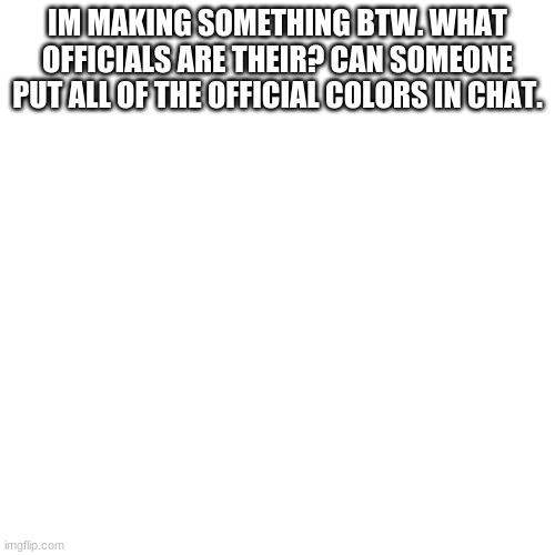 Blank Transparent Square Meme | IM MAKING SOMETHING BTW. WHAT OFFICIALS ARE THEIR? CAN SOMEONE PUT ALL OF THE OFFICIAL COLORS IN CHAT. | image tagged in memes,blank transparent square | made w/ Imgflip meme maker