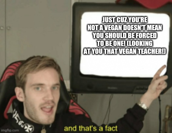 I'm Sam Ezra and I approve this message! | JUST CUZ YOU'RE NOT A VEGAN DOESN'T MEAN YOU SHOULD BE FORCED TO BE ONE! (LOOKING AT YOU THAT VEGAN TEACHER!) | image tagged in and that's a fact | made w/ Imgflip meme maker