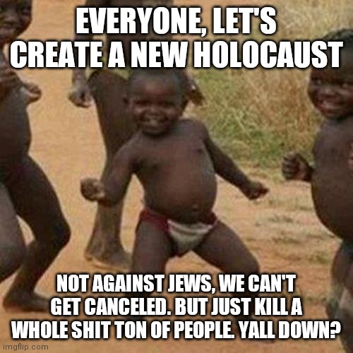 I'm so gonna be a school shooter | EVERYONE, LET'S CREATE A NEW HOLOCAUST; NOT AGAINST JEWS, WE CAN'T GET CANCELED. BUT JUST KILL A WHOLE SHIT TON OF PEOPLE. YALL DOWN? | image tagged in memes,third world success kid | made w/ Imgflip meme maker