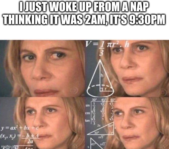 lol i was so confused at first | I JUST WOKE UP FROM A NAP THINKING IT WAS 2AM, IT'S 9:30PM | image tagged in math lady/confused lady | made w/ Imgflip meme maker