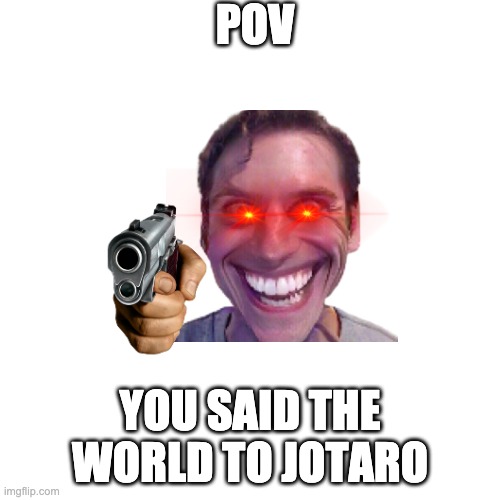 POV; YOU SAID THE WORLD TO JOTARO | image tagged in why not | made w/ Imgflip meme maker