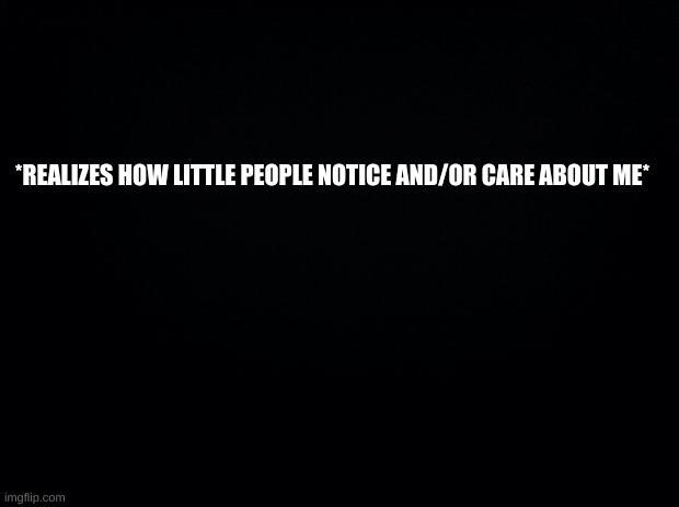 well- | *REALIZES HOW LITTLE PEOPLE NOTICE AND/OR CARE ABOUT ME* | image tagged in time to die,okay fine,maybe later,oh no i cant,i made a promise | made w/ Imgflip meme maker