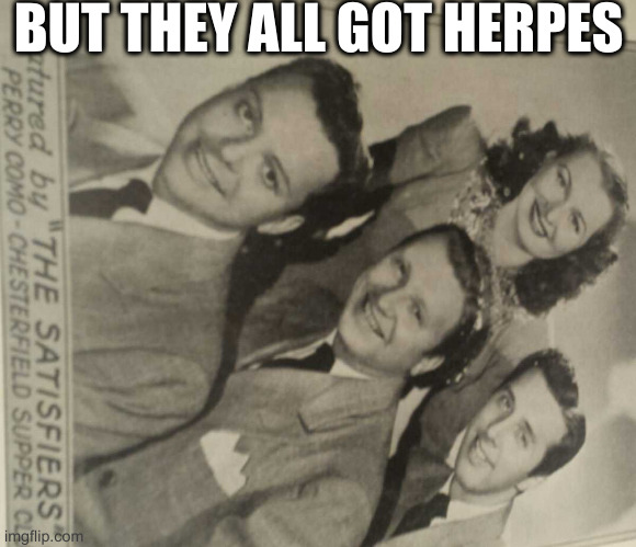 The Satisfiers | BUT THEY ALL GOT HERPES | image tagged in the satisfiers | made w/ Imgflip meme maker