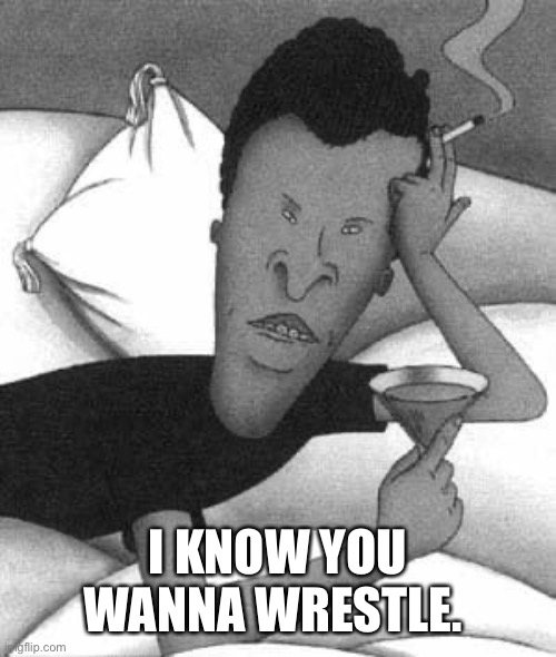 Butthead | I KNOW YOU WANNA WRESTLE. | image tagged in funny | made w/ Imgflip meme maker