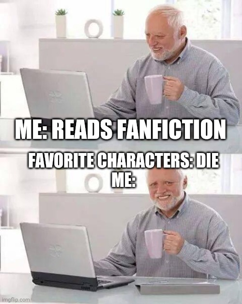 It's sad | ME: READS FANFICTION; FAVORITE CHARACTERS: DIE
ME: | image tagged in memes,hide the pain harold | made w/ Imgflip meme maker