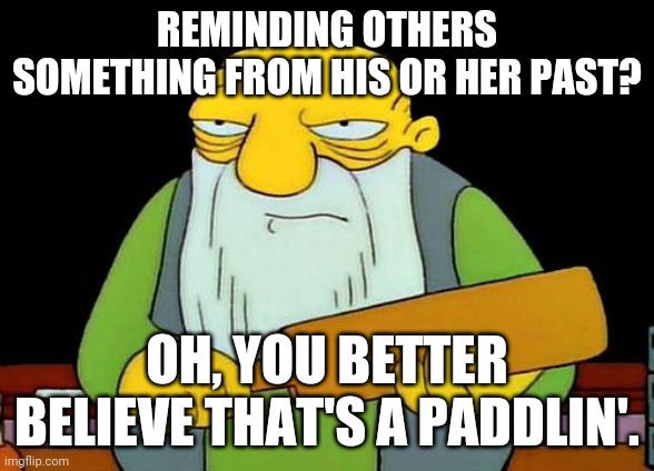 Don't bring up my past towards me anymore I'm warning u | REMINDING OTHERS SOMETHING FROM HIS OR HER PAST? OH, YOU BETTER BELIEVE THAT'S A PADDLIN'. | image tagged in memes,that's a paddlin' | made w/ Imgflip meme maker