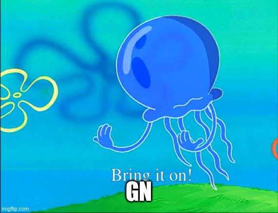 Bring it on! | GN | image tagged in bring it on | made w/ Imgflip meme maker