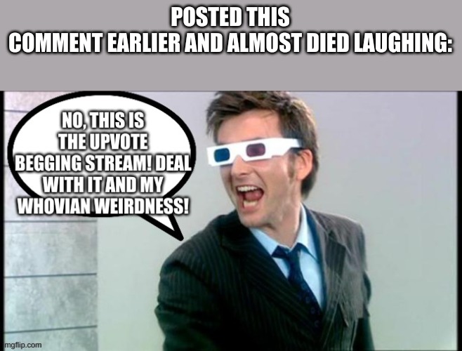 I'm such a dork and it makes me happy. Try not to laugh :) |  POSTED THIS COMMENT EARLIER AND ALMOST DIED LAUGHING: | image tagged in dr who | made w/ Imgflip meme maker