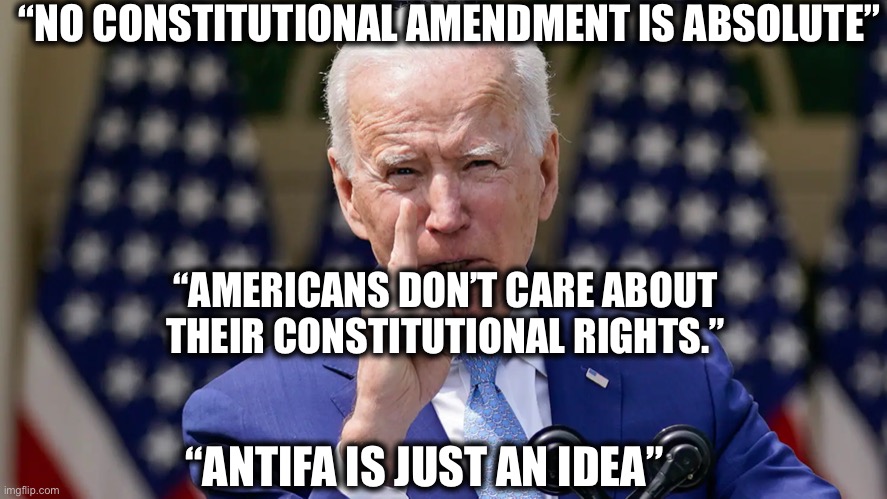 All said by the demented old man liberals want us to call President | “NO CONSTITUTIONAL AMENDMENT IS ABSOLUTE”; “AMERICANS DON’T CARE ABOUT THEIR CONSTITUTIONAL RIGHTS.”; “ANTIFA IS JUST AN IDEA” | image tagged in joe biden,memes,liberal logic,democrats | made w/ Imgflip meme maker