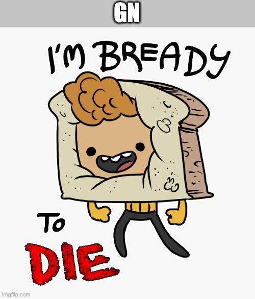 GN | image tagged in im bready to die | made w/ Imgflip meme maker