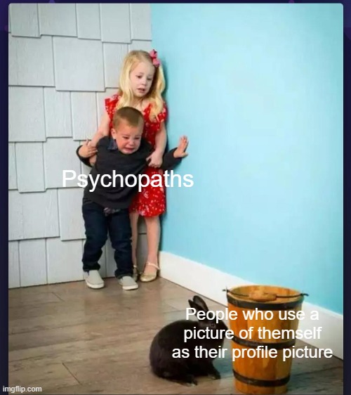 Psychopaths; People who use a picture of themself as their profile picture | image tagged in i have achieved comedy | made w/ Imgflip meme maker