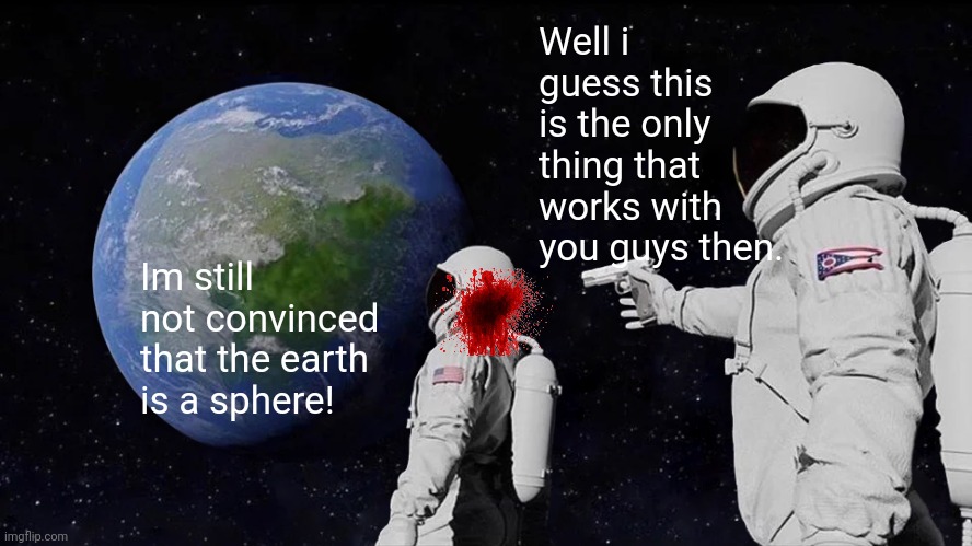 Flath earthers be like.... | Well i guess this is the only thing that works with you guys then. Im still not convinced that the earth is a sphere! | image tagged in memes,always has been,flat earth | made w/ Imgflip meme maker